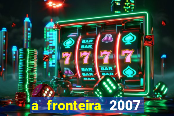 a fronteira 2007 filme completo dublado